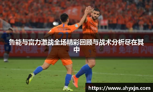 鲁能与富力激战全场精彩回顾与战术分析尽在其中